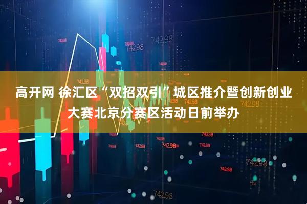 高开网 徐汇区“双招双引”城区推介暨创新创业大赛北京分赛区活动日前举办