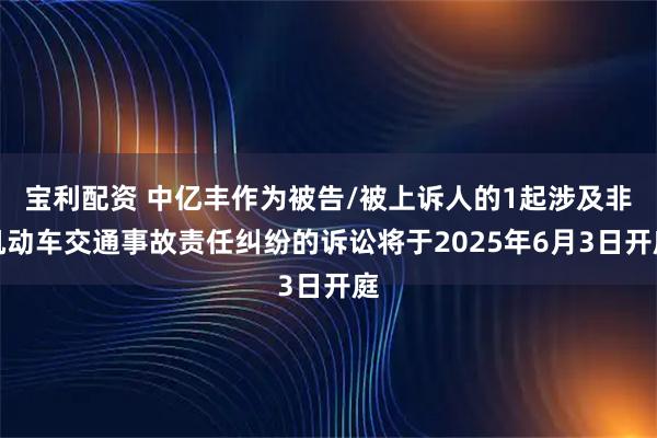 宝利配资 中亿丰作为被告/被上诉人的1起涉及非机动车交通事故责任纠纷的诉讼将于2025年6月3日开庭
