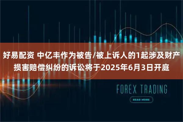 好易配资 中亿丰作为被告/被上诉人的1起涉及财产损害赔偿纠纷的诉讼将于2025年6月3日开庭