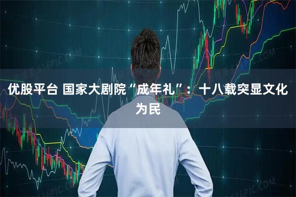 优股平台 国家大剧院“成年礼”：十八载突显文化为民