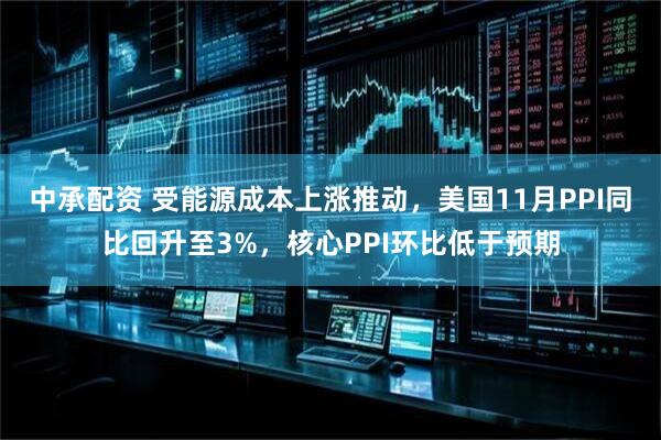 中承配资 受能源成本上涨推动，美国11月PPI同比回升至3%，核心PPI环比低于预期
