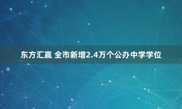 东方汇赢 全市新增2.4万个公办中学学位