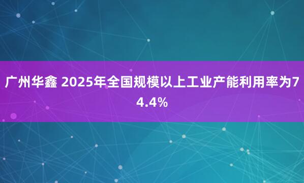 广州华鑫 2025年全国规模以上工业产能利用率为74.4%