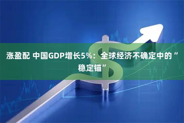 涨盈配 中国GDP增长5%：全球经济不确定中的“稳定锚”