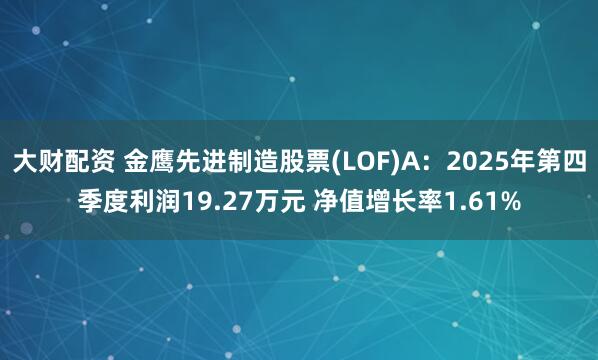大财配资 金鹰先进制造股票(LOF)A：2025年第四季度利润19.27万元 净值增长率1.61%