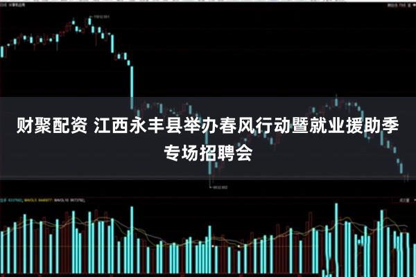 财聚配资 江西永丰县举办春风行动暨就业援助季专场招聘会