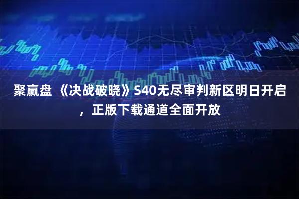 聚赢盘 《决战破晓》S40无尽审判新区明日开启，正版下载通道全面开放