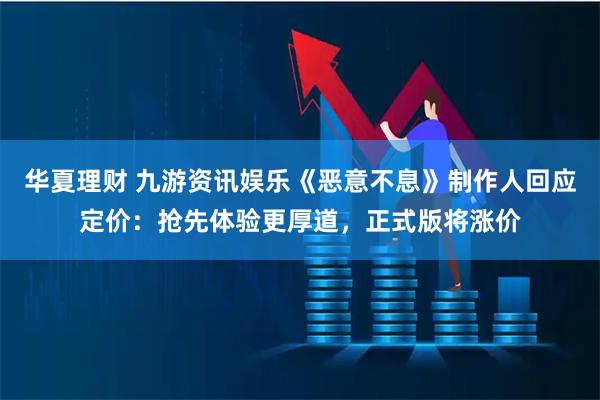 华夏理财 九游资讯娱乐《恶意不息》制作人回应定价：抢先体验更厚道，正式版将涨价