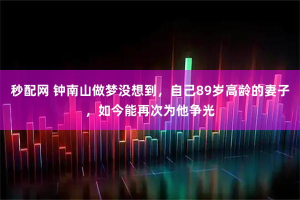 秒配网 钟南山做梦没想到，自己89岁高龄的妻子，如今能再次为他争光