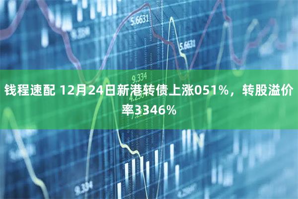 钱程速配 12月24日新港转债上涨051%，转股溢价率3346%
