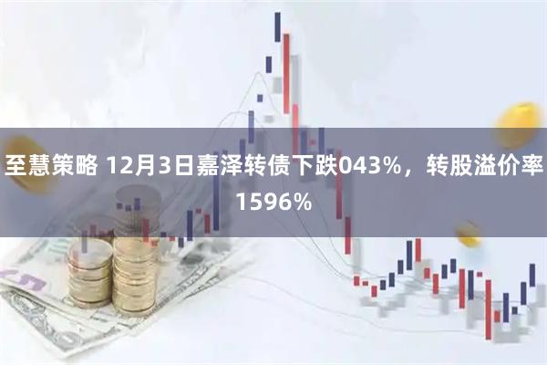 至慧策略 12月3日嘉泽转债下跌043%，转股溢价率1596%