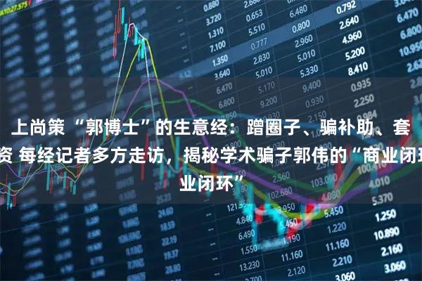 上尚策 “郭博士”的生意经：蹭圈子、骗补助、套融资 每经记者多方走访，揭秘学术骗子郭伟的“商业闭环”