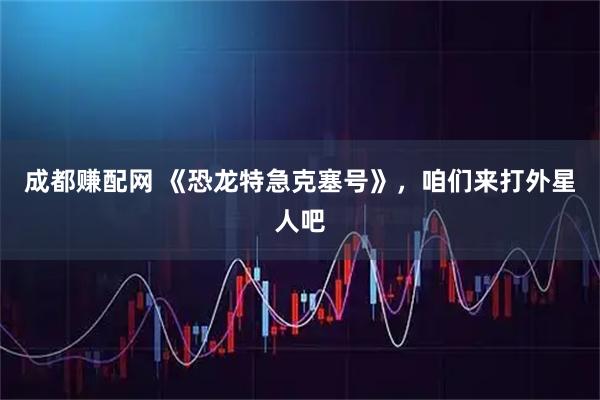 成都赚配网 《恐龙特急克塞号》，咱们来打外星人吧