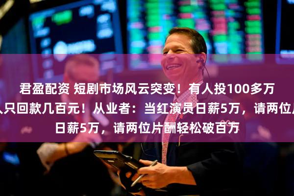 君盈配资 短剧市场风云突变！有人投100多万赔得精光，有人只回款几百元！从业者：当红演员日薪5万，请两位片酬轻松破百万