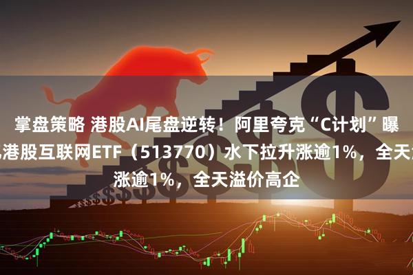 掌盘策略 港股AI尾盘逆转！阿里夸克“C计划”曝光，百亿港股互联网ETF（513770）水下拉升涨逾1%，全天溢价高企