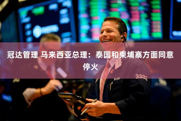 冠达管理 马来西亚总理：泰国和柬埔寨方面同意停火