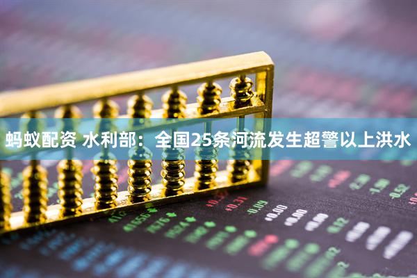 蚂蚁配资 水利部：全国25条河流发生超警以上洪水