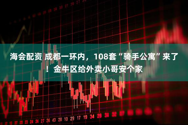 海会配资 成都一环内，108套“骑手公寓”来了！金牛区给外卖小哥安个家