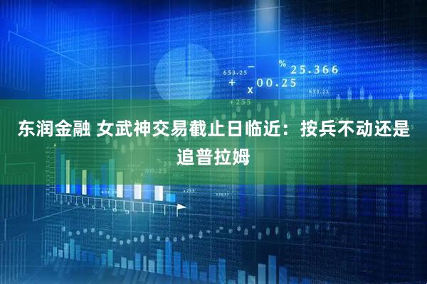 东润金融 女武神交易截止日临近：按兵不动还是追普拉姆